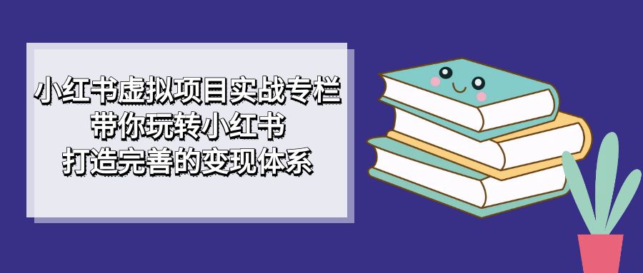 小红书虚拟项目实战专栏,带你玩转小红书,打造完善的变现体系-布谷屋免费网赚资源网
