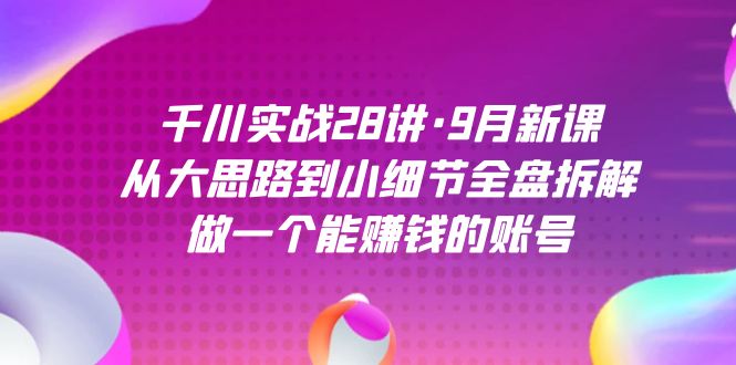 千川实战28讲·9月新课:从大思路到小细节全盘拆解,做一个能赚钱的账号-布谷屋免费网赚资源网