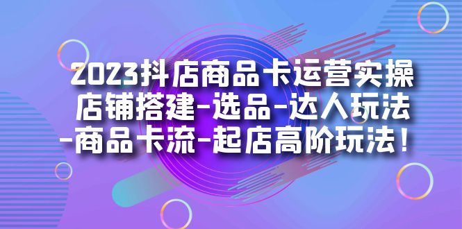 2023抖店商品卡运营实操:店铺搭建-选品-达人玩法-商品卡流-起店高阶玩玩-布谷屋免费网赚资源网