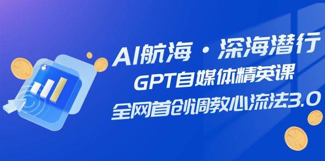 AI航海·深海潜行,GPT自媒体精英课,全网首创调教心流法3.0(20节课)-布谷屋免费网赚资源网