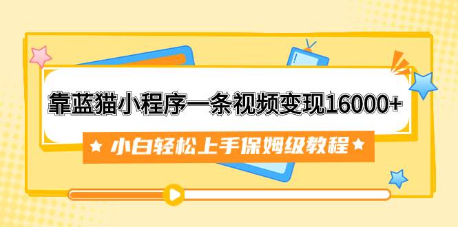 靠蓝猫小程序一条视频变现16000 小白轻松上手保姆级教程（附166G资料素材）-布谷屋免费网赚资源网