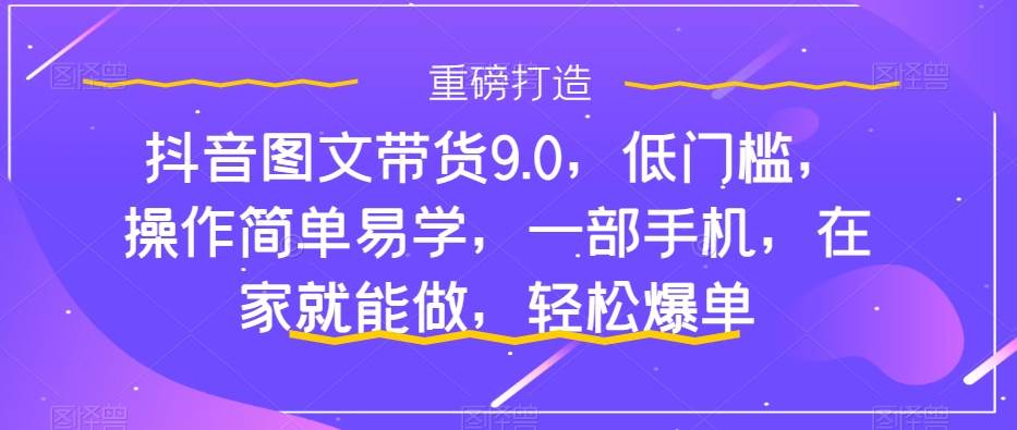 抖音图文带货9.0,低门槛,操作简单易学,一部手机,在家就能做,轻松爆单-布谷屋免费网赚资源网