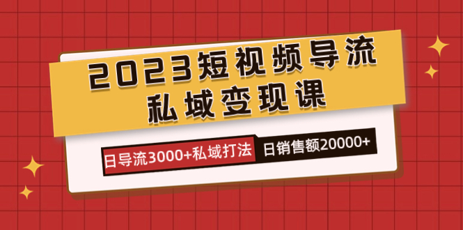 2023短视频导流·私域变现课,日导流3000 私域打法 日销售额2w-布谷屋免费网赚资源网