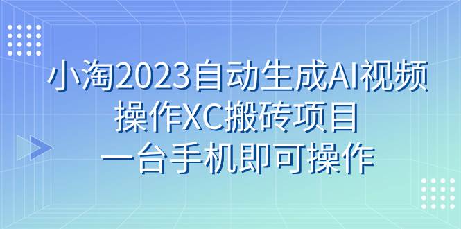 小淘2023自动生成AI视频操作XC搬砖项目,一台手机即可操作-布谷屋免费网赚资源网