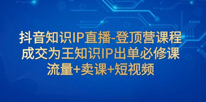 抖音知识IP直播-登顶营课程:成交为王知识IP出单必修课 流量 卖课 短视频-布谷屋免费网赚资源网