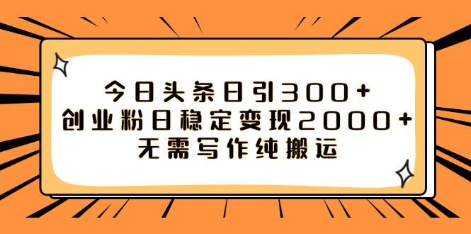 今日头条日引300 创业粉日稳定变现2000 无需写作纯搬运-布谷屋免费网赚资源网