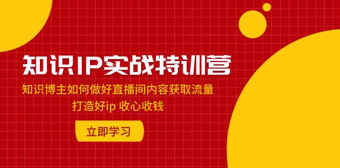 知识IP实战特训营:知识博主如何做好直播间内容获取流量 打造好ip 收心收钱-布谷屋免费网赚资源网