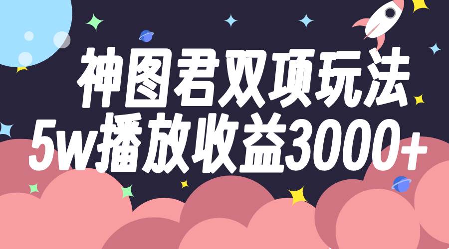 神图君双项玩法5w播放收益3000-布谷屋免费网赚资源网