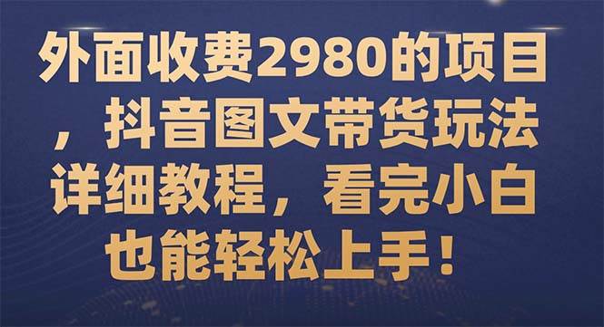 外面收费2980的项目，抖音图文带货玩法详细教程，看完小白也能轻松上手！-布谷屋免费网赚资源网