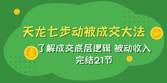 天龙/七步动被成交大法:了解成交底层逻辑 被动收入 完结21节-布谷屋免费网赚资源网