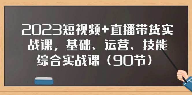 2023短视频 直播带货实战课，基础、运营、技能综合实操课（90节）-布谷屋免费网赚资源网