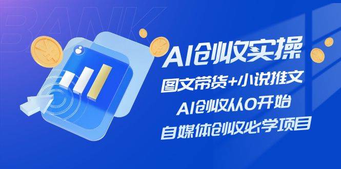 AI创收实操—图文带货+小说推文,AI创收从0开始,自媒体创收必学项目-布谷屋免费网赚资源网