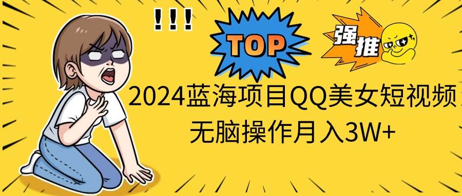 2024蓝海项目QQ美女短视频无脑操作月入3W+-布谷屋免费网赚资源网