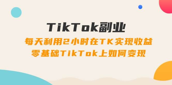 TikTok副业:每天利用2小时在TK实现收益,零基础TikTok上如何变现,34节程-布谷屋免费网赚资源网