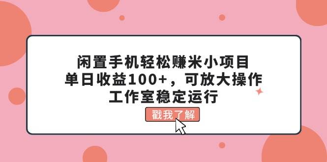 闲置手机轻松赚米小项目,单日收益100+,可放大操作,工作室稳定运行-布谷屋免费网赚资源网