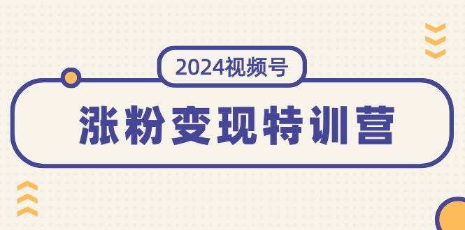 2024视频号-涨粉变现特训营:一站式打造稳定视频号涨粉变现模式(10节)-布谷屋免费网赚资源网