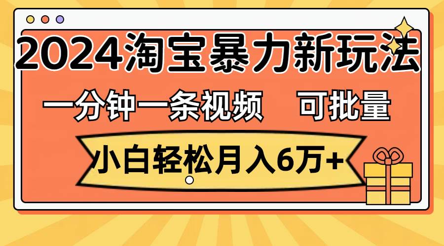 一分钟一条视频,小白轻松月入6万+,2024淘宝暴力新玩法,可批量放大收益-布谷屋免费网赚资源网