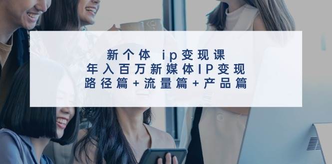 新个体 ip变现课,年入百万新媒体IP变现,路径篇+流量篇+产品篇-布谷屋免费网赚资源网