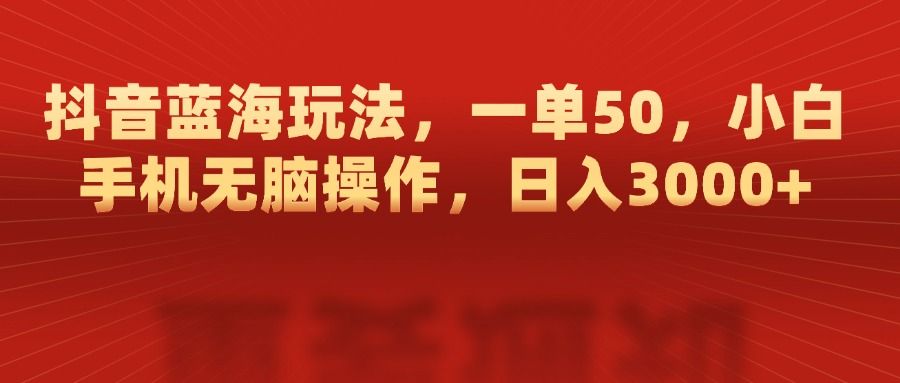 抖音蓝海玩法，一单50，小白手机无脑操作，日入3000+-布谷屋免费网赚资源网