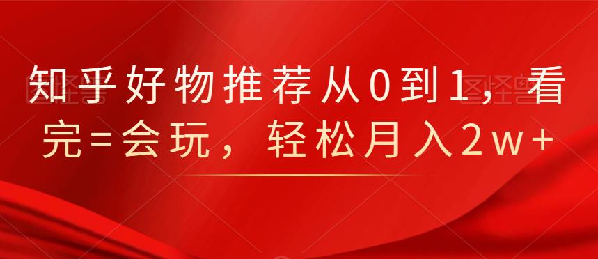 知乎好物推荐从0到1，看完=会玩，轻松月入2w+-布谷屋免费网赚资源网