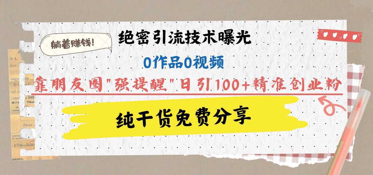 绝密引流技术曝光：0作品0视频，靠朋友圈”强提醒”日引100+精准创业粉，躺着赚钱！-布谷屋免费网赚资源网
