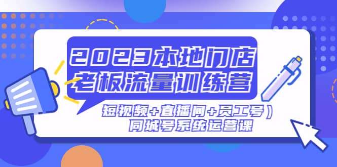 2023本地门店老板流量训练营（短视频+直播间+员工号）同城号系统运营课-布谷屋免费网赚资源网