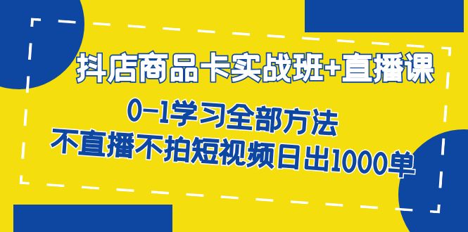 抖店商品卡实战班+直播课-8月 0-1学习全部方法 不直播不拍短视频日出1000单-布谷屋免费网赚资源网