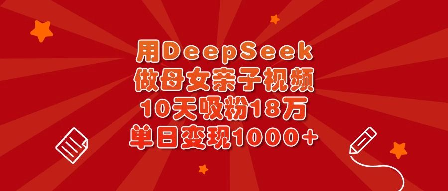 用DeepSeek做母女亲子视频，10天吸粉18万，单日变现1000+-布谷屋免费网赚资源网