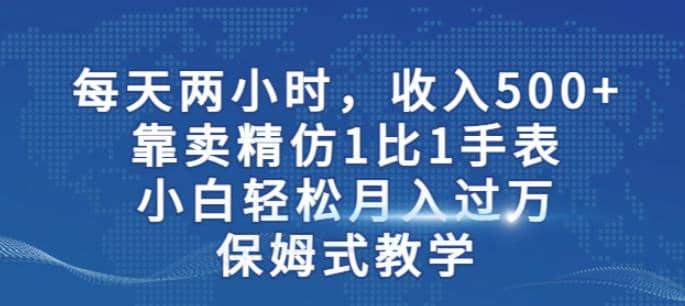 两小时，收入500+，靠卖精仿1比1手表，小白轻松月入过万！保姆式教学-布谷屋免费网赚资源网
