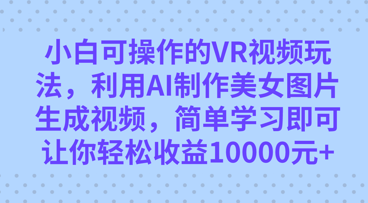 小白可操作的VR视频玩法，利用AI制作美女图片生成视频，你轻松收益10000+-布谷屋免费网赚资源网