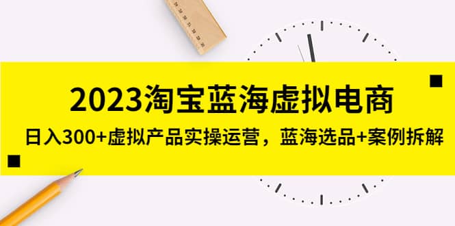 2023淘宝蓝海虚拟电商，虚拟产品实操运营，蓝海选品+案例拆解-布谷屋免费网赚资源网