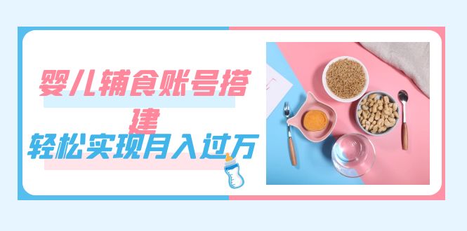 紧跟时代发展，婴儿辅食账号搭建，轻松实现月入过万（教程+素材）-布谷屋免费网赚资源网