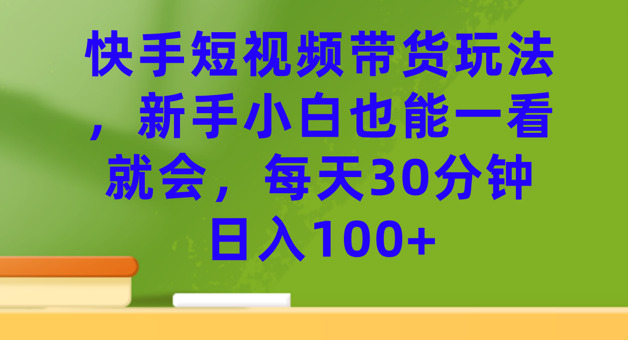 快手短视频带货玩法，新手小白也能一看就会，每天30分钟日入100+-布谷屋免费网赚资源网