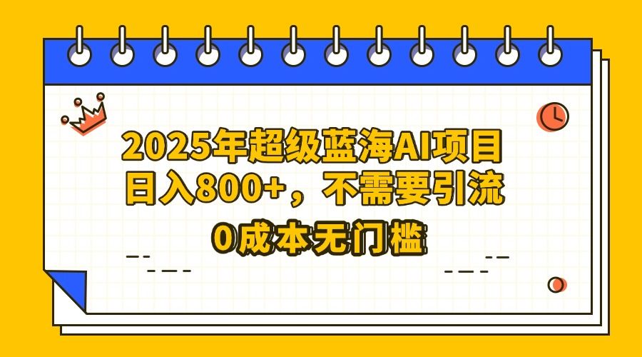 25年超级蓝海AI项目日入800+,不需要引流零成本-布谷屋免费网赚资源网