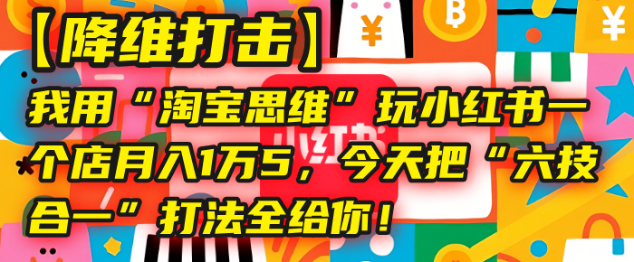 【降维打击】我用“淘宝思维”玩小红书,一个店月入1万5,今天把“六技合一”打法全给你!-布谷屋免费网赚资源网