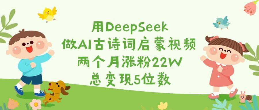 用DeepSeek做AI古诗词启蒙视频,两个月涨粉22W,总变现5位数-布谷屋免费网赚资源网