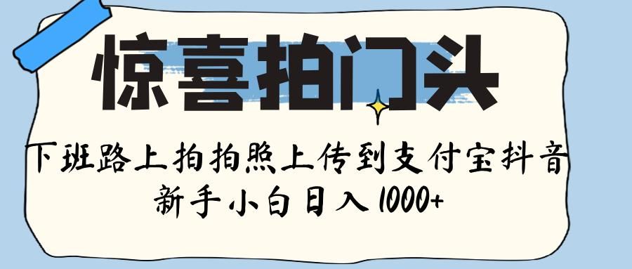 惊喜拍门头 , 下班路上拍拍照片, 上 传 到 支付宝和抖音新手日入 1000+-布谷屋免费网赚资源网