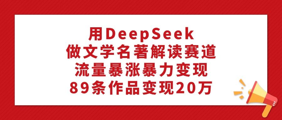 用DeepSeek做文学名著解读赛道,流量暴涨暴力变现,89条作品变现20万-布谷屋免费网赚资源网