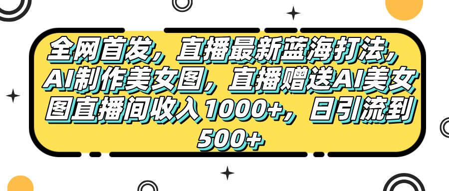 全网首发,直播最新蓝海打法,AI制作美女图,直播赠送AI美女图直播间收入1000+,日引流到500+,-布谷屋免费网赚资源网