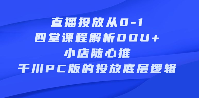 直播投放从0-1，四堂课程解析DOU+、小店随心推、千川PC版的投放底层逻辑-布谷屋免费网赚资源网
