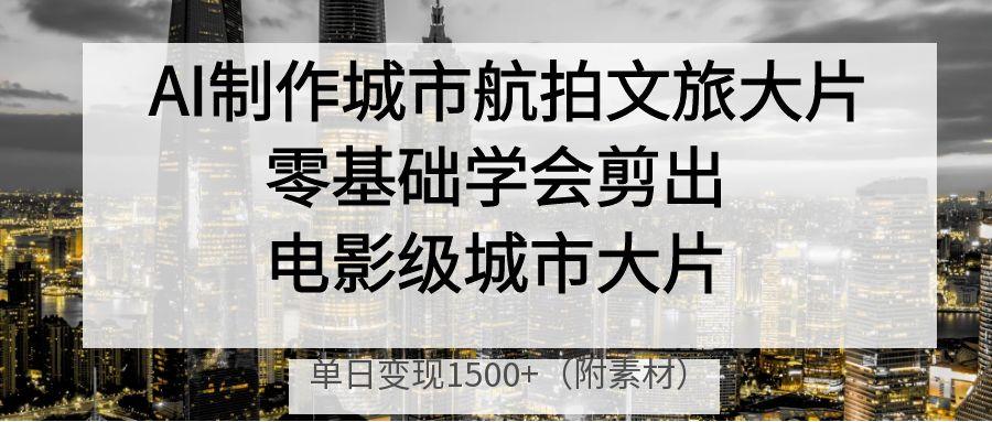 AI制作城市航拍文旅大片，零基础学会剪出电影级城市大片，单日变现1500+-布谷屋免费网赚资源网