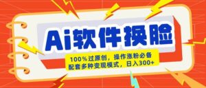 AI软件换脸100%过原创搬运涨粉必备配套多种变现模式日入300+-布谷屋免费网赚资源网