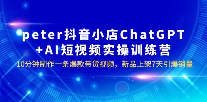 peter抖音小店ChatGPT+AI短视频实训 10分钟做一条爆款带货视频 7天引爆销量-布谷屋免费网赚资源网