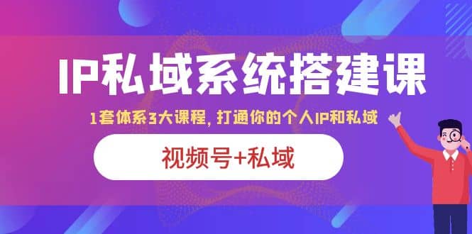 IP私域 系统搭建课，视频号+私域 1套 体系 3大课程，打通你的个人ip私域-布谷屋免费网赚资源网