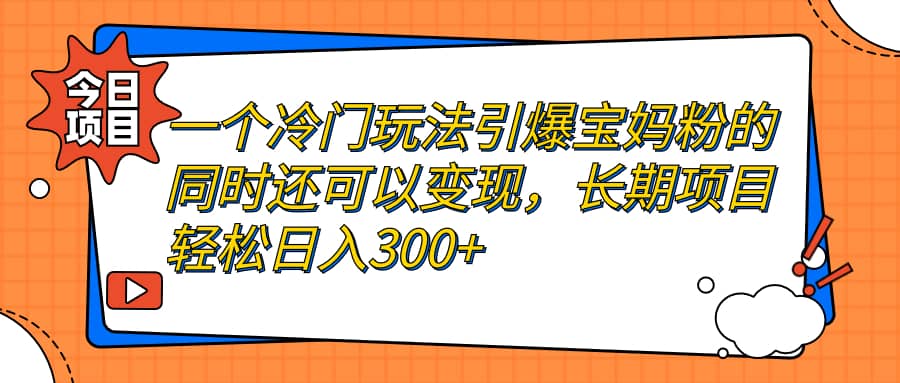 一个冷门玩法引爆宝妈粉的同时还可以变现,长期项目轻松日入300+-布谷屋免费网赚资源网