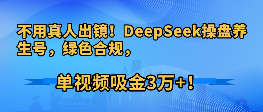 不用真人出镜！DeepSeek操盘养生号，绿色合规，单视频吸金3万+！-布谷屋免费网赚资源网