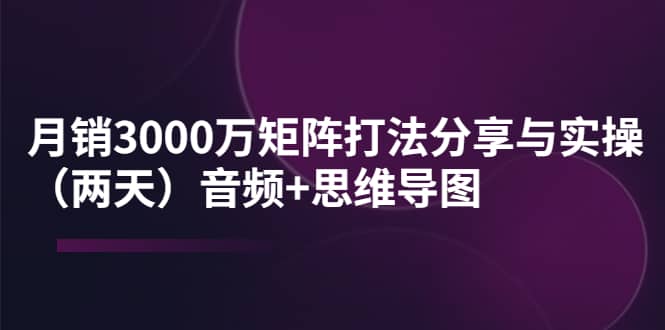 某线下培训:月销3000万矩阵打法分享与实操(两天)音频+思维导图-布谷屋免费网赚资源网