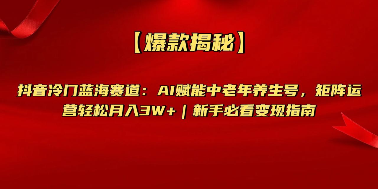 【爆款揭秘】抖音冷门蓝海赛道:AI赋能中老年养生号,矩阵运营轻松月入3W+新手必看变现指南-布谷屋免费网赚资源网