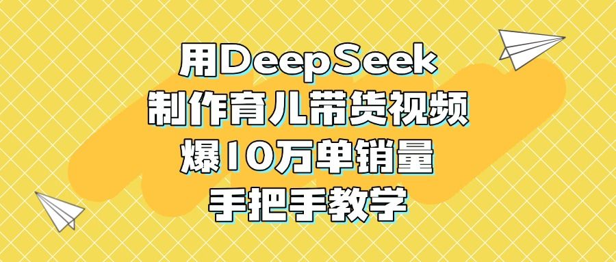 用DeepSeek制作育儿带货视频,爆10万单销量,手把手教学-布谷屋免费网赚资源网