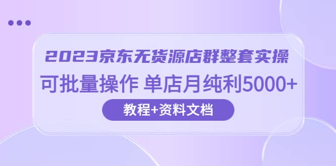 2023京东-无货源店群整套实操 可批量操作 单店月纯利5000+63节课+资料文档-布谷屋免费网赚资源网